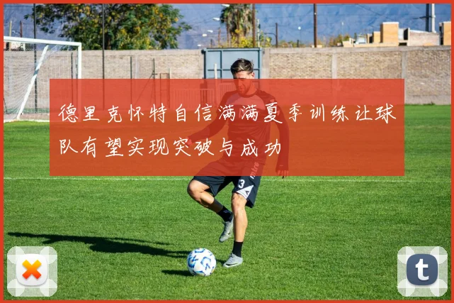 德里克怀特自信满满夏季训练让球队有望实现突破与成功