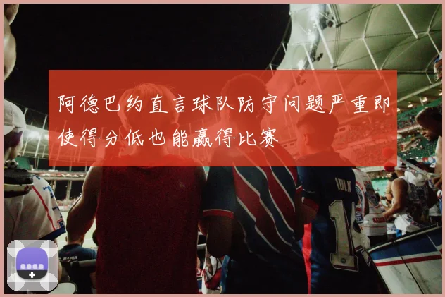 阿德巴约直言球队防守问题严重即使得分低也能赢得比赛