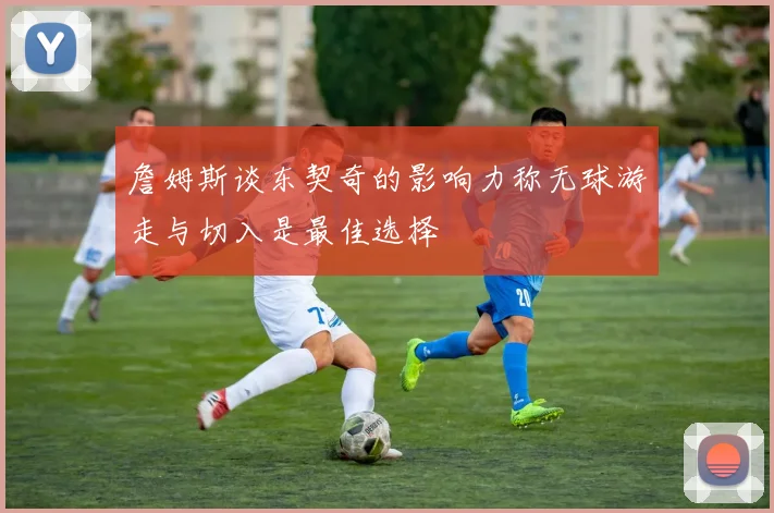 詹姆斯谈东契奇的影响力称无球游走与切入是最佳选择