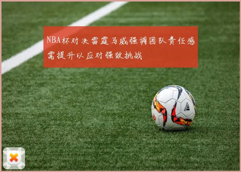 NBA杯对决雷霆马威强调团队责任感需提升以应对强敌挑战