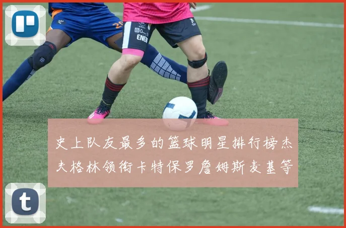 史上队友最多的篮球明星排行榜杰夫格林领衔卡特保罗詹姆斯麦基等人上榜