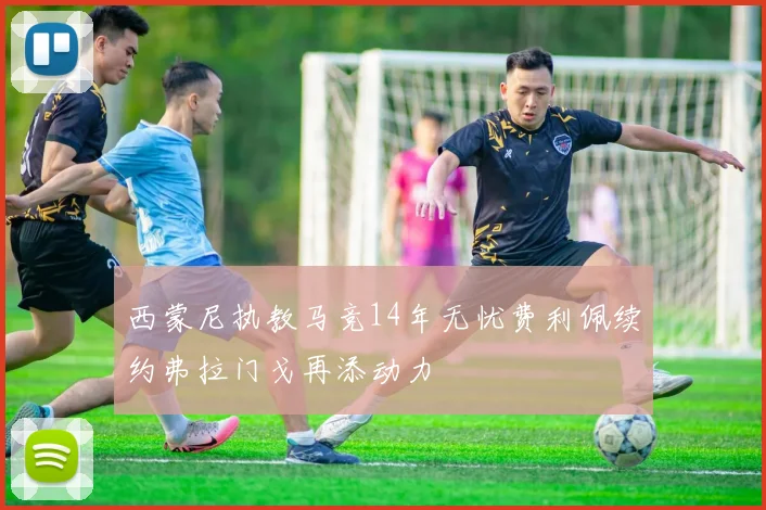 西蒙尼执教马竞14年无忧费利佩续约弗拉门戈再添动力