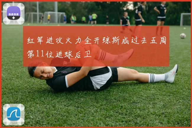 红军进攻火力全开琼斯成过去五周第11位进球后卫