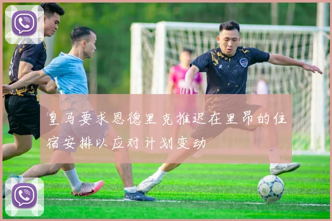 皇马要求恩德里克推迟在里昂的住宿安排以应对计划变动