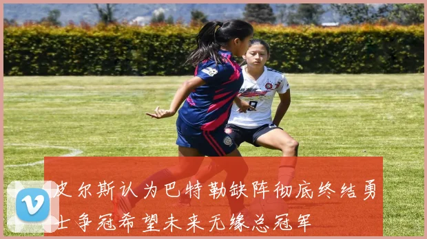 皮尔斯认为巴特勒缺阵彻底终结勇士争冠希望未来无缘总冠军
