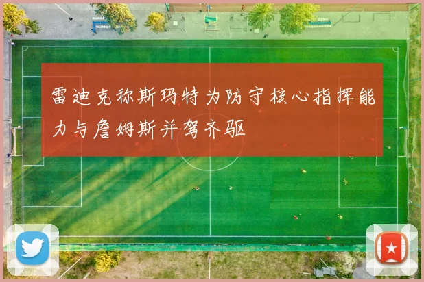 雷迪克称斯玛特为防守核心指挥能力与詹姆斯并驾齐驱