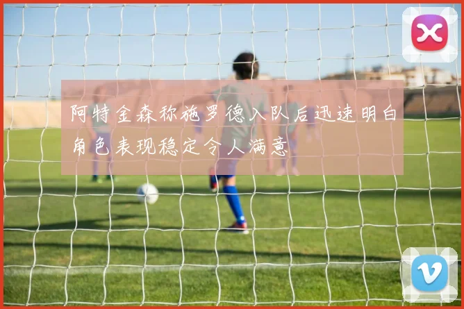 阿特金森称施罗德入队后迅速明白角色表现稳定令人满意