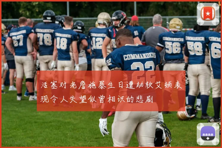 活塞对老詹施暴生日遭劫软艾顿表现令人失望似曾相识的悲剧