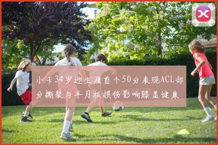 小卡34岁迎生涯首个50分表现ACL部分撕裂与半月板损伤影响膝盖健康