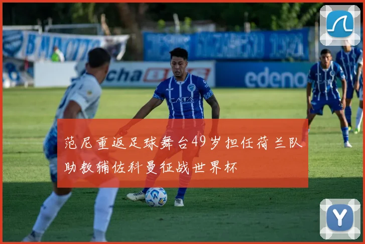 范尼重返足球舞台49岁担任荷兰队助教辅佐科曼征战世界杯