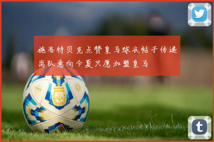施洛特贝克点赞皇马球衣帖子传递离队意向今夏只愿加盟皇马