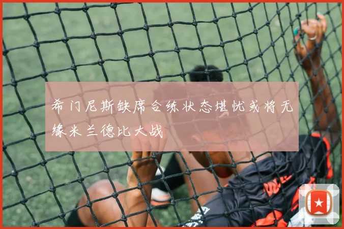 希门尼斯缺席合练状态堪忧或将无缘米兰德比大战