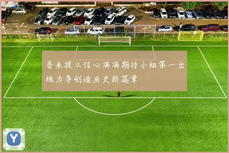 吾米提江信心满满期待小组第一出线力争创造历史新篇章