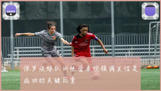 保罗谈球队训练营表现强调互信是成功的关键因素