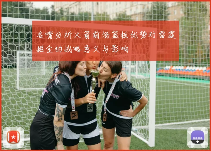 名嘴分析火箭前场篮板优势对雷霆掘金的战略意义与影响