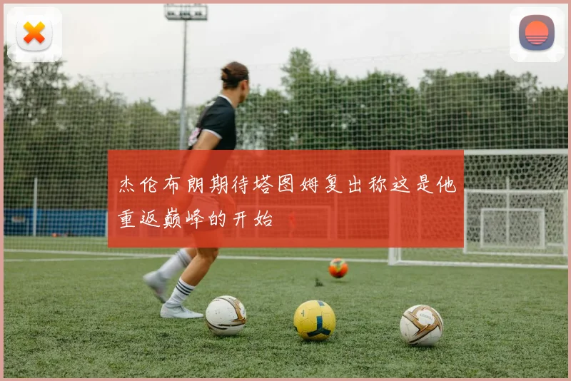 杰伦布朗期待塔图姆复出称这是他重返巅峰的开始
