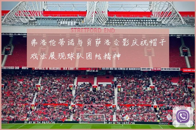 弗洛伦蒂诺与贡萨洛合影庆祝帽子戏法展现球队团结精神