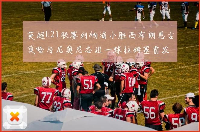 英超U21联赛利物浦小胜西布朗恩古莫哈与尼奥尼各进一球拉姆塞首发出战