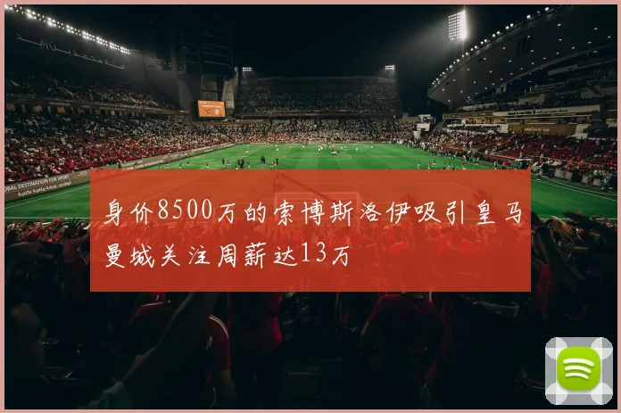 身价8500万的索博斯洛伊吸引皇马曼城关注周薪达13万