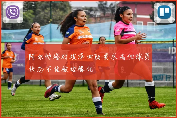阿尔特塔对埃泽回防要求高但球员状态不佳被边缘化