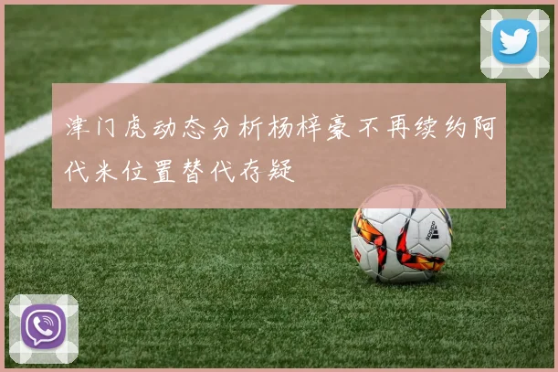 津门虎动态分析杨梓豪不再续约阿代米位置替代存疑