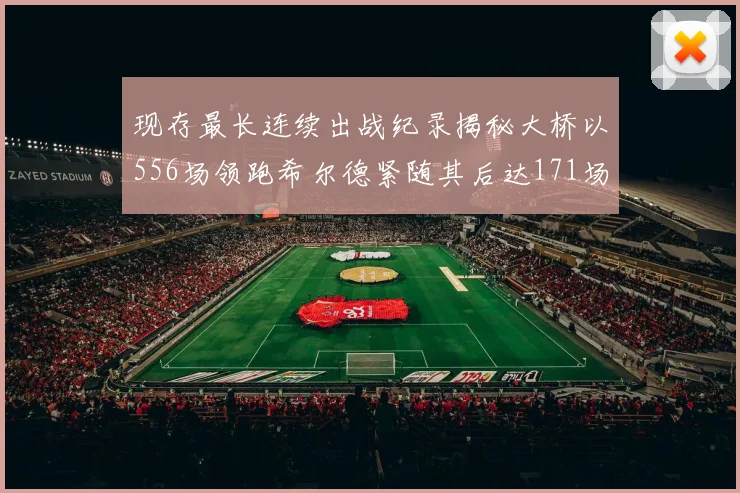 现存最长连续出战纪录揭秘大桥以556场领跑希尔德紧随其后达171场