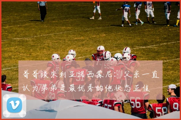 哥哥谈朱利亚诺西蒙尼：父亲一直认为弟弟是最优秀的他状态正佳