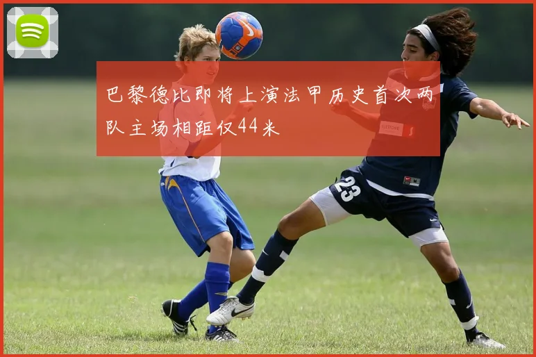 巴黎德比即将上演法甲历史首次两队主场相距仅44米