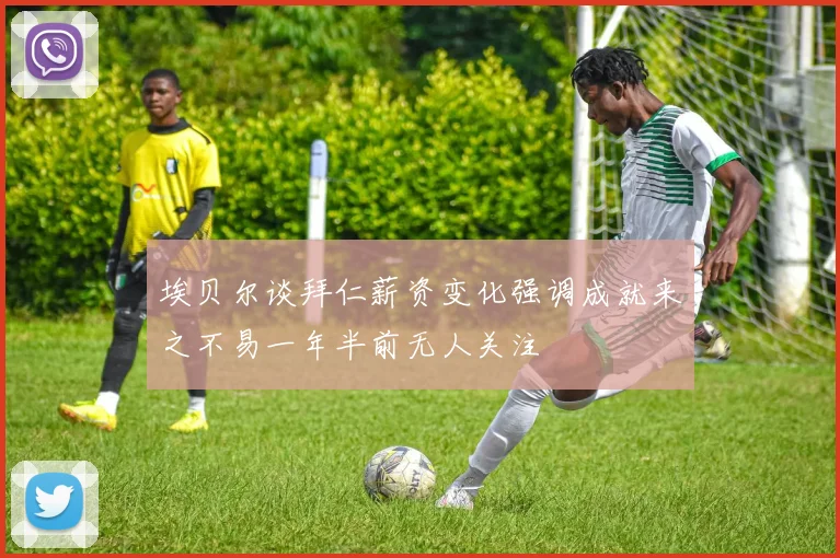 埃贝尔谈拜仁薪资变化强调成就来之不易一年半前无人关注