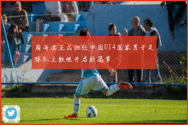 周海滨正式担任中国U14国家男子足球队主教练开启新篇章