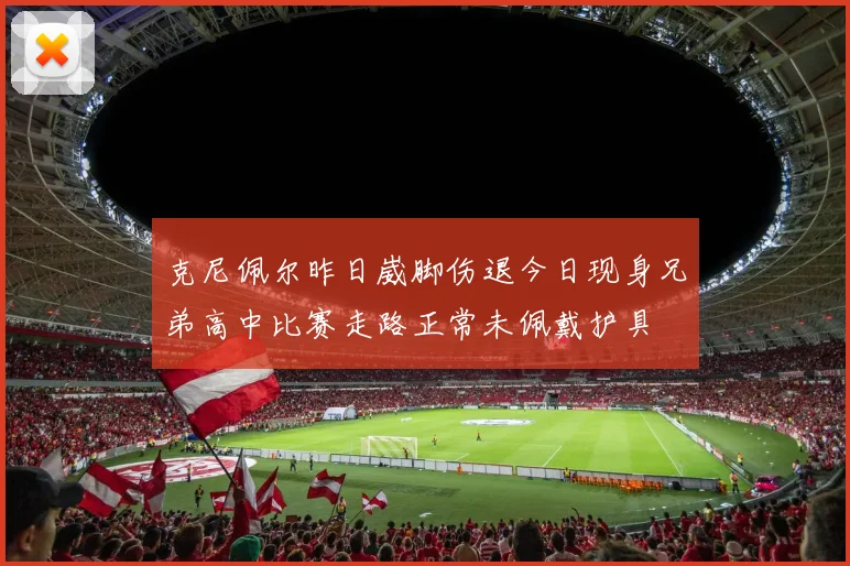 克尼佩尔昨日崴脚伤退今日现身兄弟高中比赛走路正常未佩戴护具