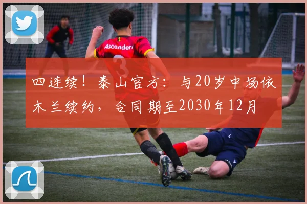 四连续！泰山官方：与20岁中场依木兰续约，合同期至2030年12月