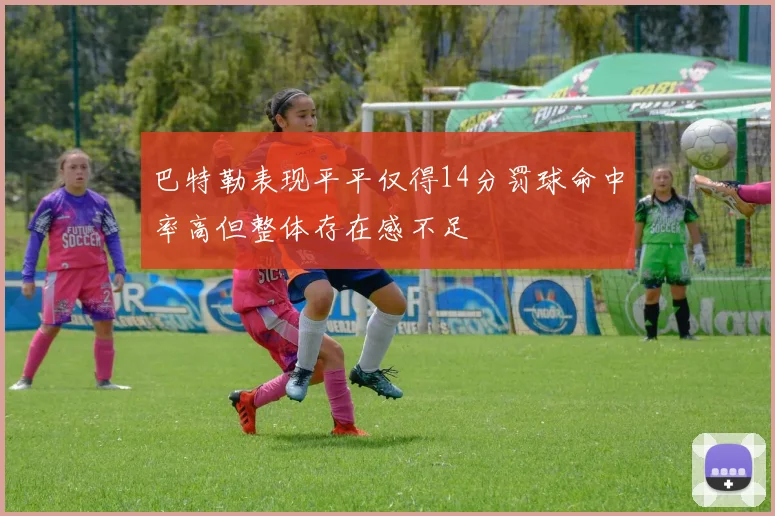 巴特勒表现平平仅得14分罚球命中率高但整体存在感不足