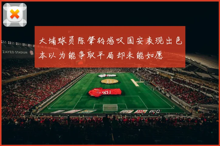 大埔球员陈肇钧感叹国安表现出色本以为能争取平局却未能如愿