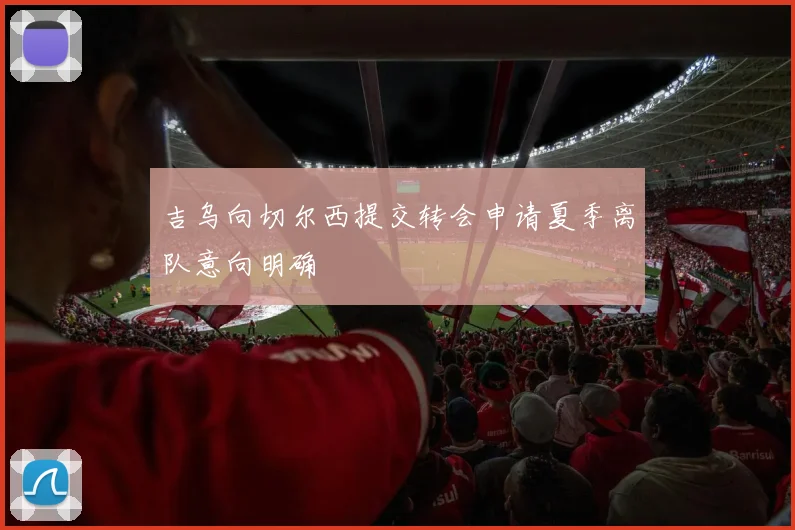吉乌向切尔西提交转会申请夏季离队意向明确