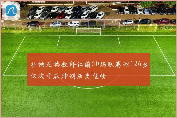 孔帕尼执教拜仁前50场联赛积126分仅次于瓜帅创历史佳绩