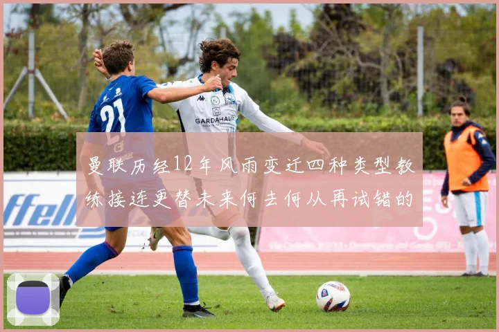 曼联历经12年风雨变迁四种类型教练接连更替未来何去何从再试错的空间有多少