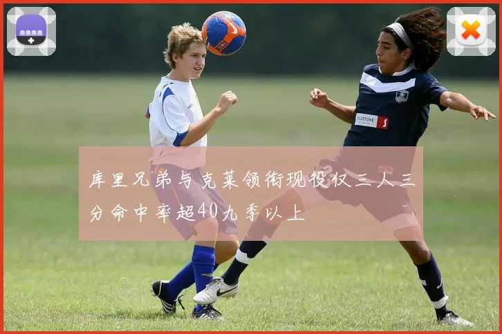 库里兄弟与克莱领衔现役仅三人三分命中率超40九季以上