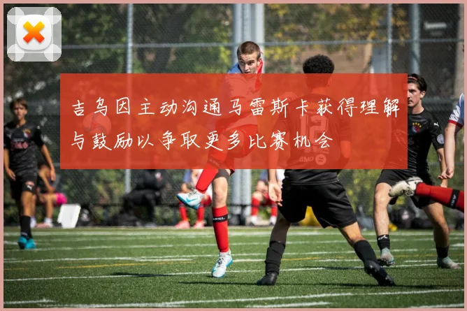 吉乌因主动沟通马雷斯卡获得理解与鼓励以争取更多比赛机会