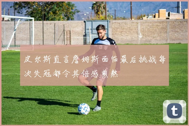 皮尔斯直言詹姆斯面临最后挑战每次失冠都令其倍感煎熬