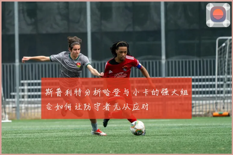 斯普利特分析哈登与小卡的强大组合如何让防守者无从应对