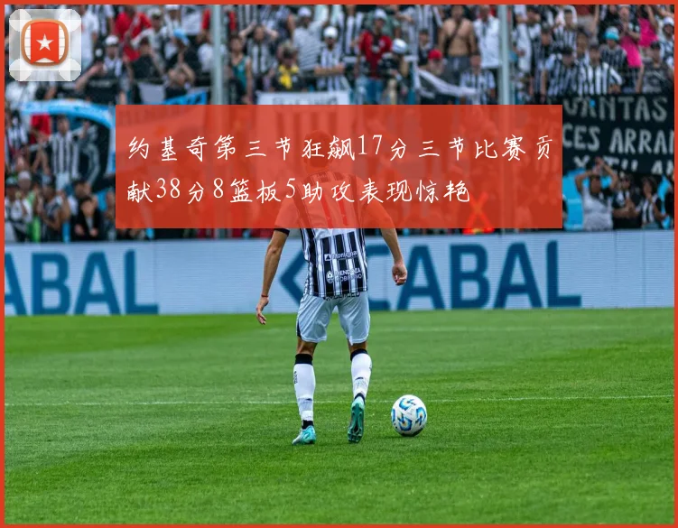 约基奇第三节狂飙17分三节比赛贡献38分8篮板5助攻表现惊艳