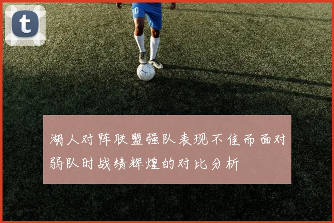 湖人对阵联盟强队表现不佳而面对弱队时战绩辉煌的对比分析