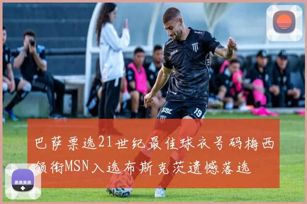 巴萨票选21世纪最佳球衣号码梅西领衔MSN入选布斯克茨遗憾落选