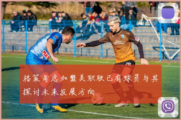 格策考虑加盟美职联已有球员与其探讨未来发展方向