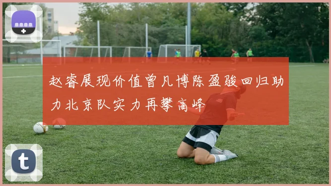 赵睿展现价值曾凡博陈盈骏回归助力北京队实力再攀高峰