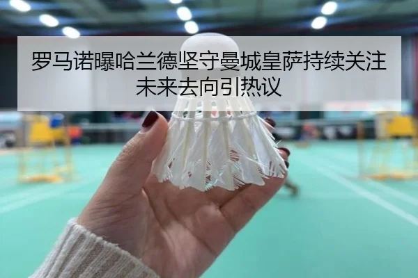 罗马诺曝哈兰德坚守曼城皇萨持续关注未来去向引热议（LDSPORTS）